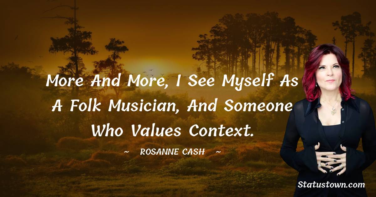 Rosanne Cash Quotes - More and more, I see myself as a folk musician, and someone who values context.
