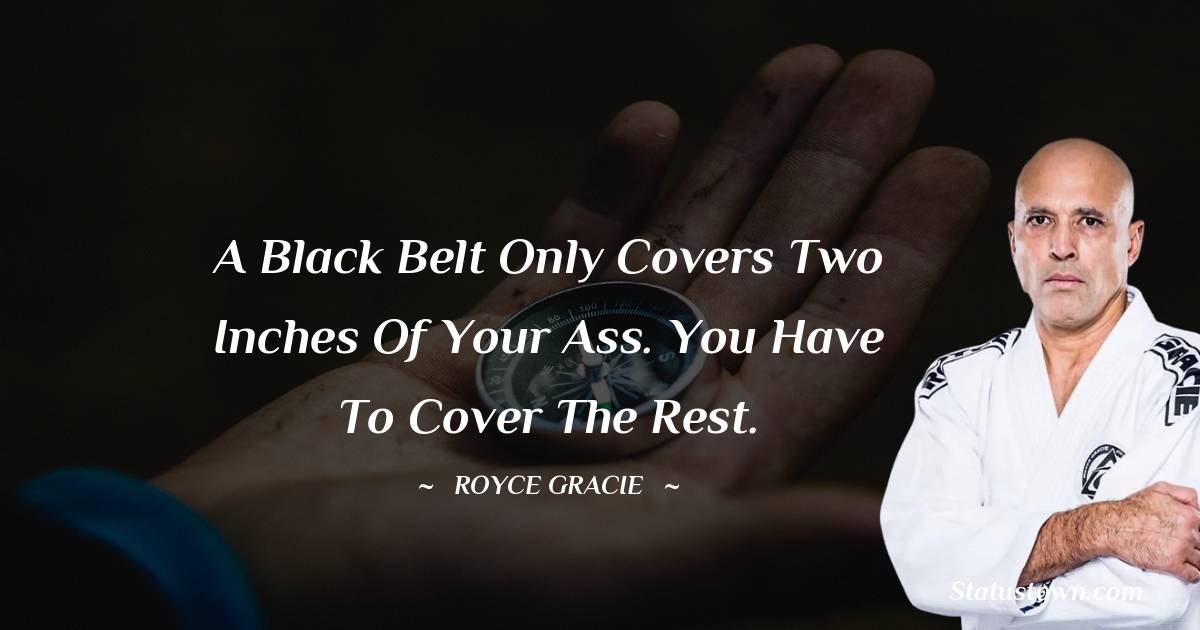 A black belt only covers two inches of your ass. You have to cover the rest.