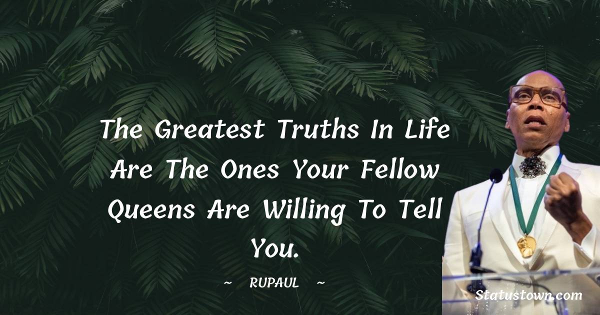 The greatest truths in life are the ones your fellow queens are willing to tell you.