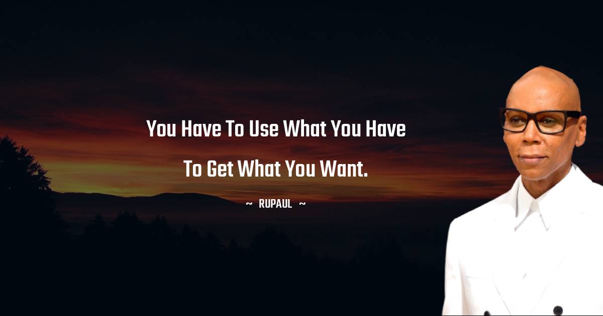 You have to use what you have to get what you want.