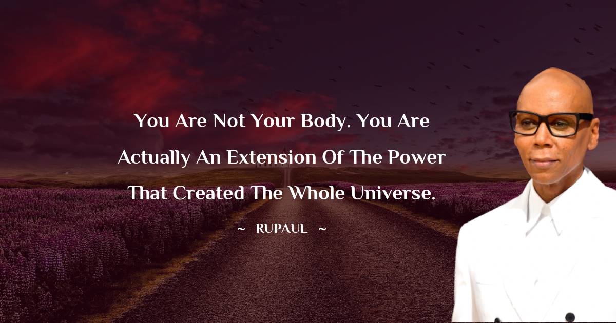 RuPaul Quotes - You are not your body. You are actually an extension of the power that created the whole universe.