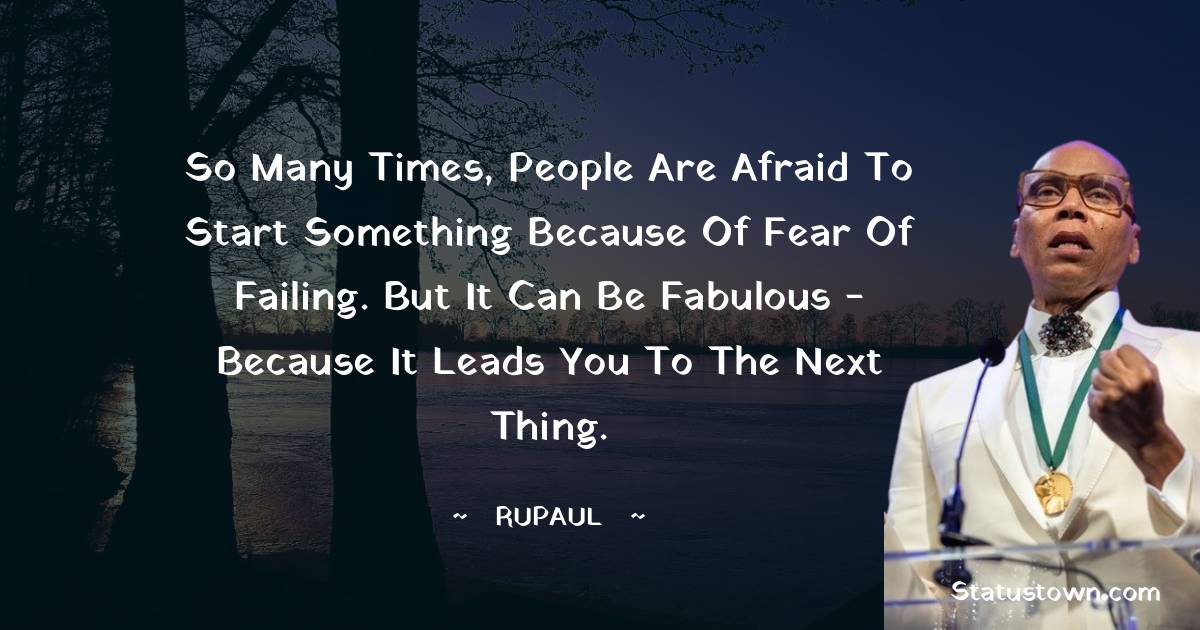 RuPaul Quotes - So many times, people are afraid to start something because of fear of failing. But it can be fabulous - because it leads you to the next thing.