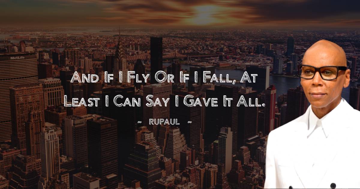 RuPaul Quotes - And If I fly or if I fall, at least I can say I gave it all.