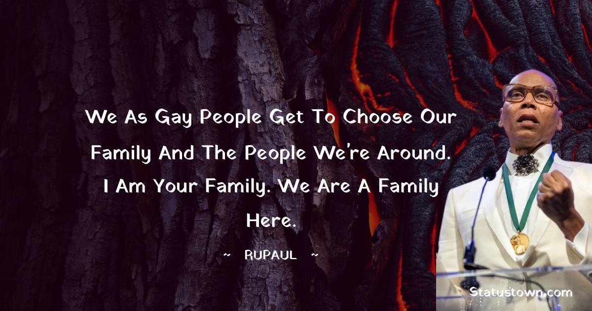 RuPaul Quotes - We as gay people get to choose our family and the people we're around. I am your family. We are a family here.