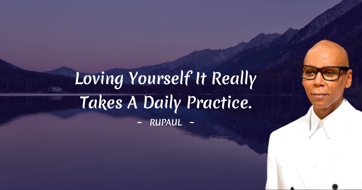 RuPaul Quotes - Loving yourself it really takes a daily practice.