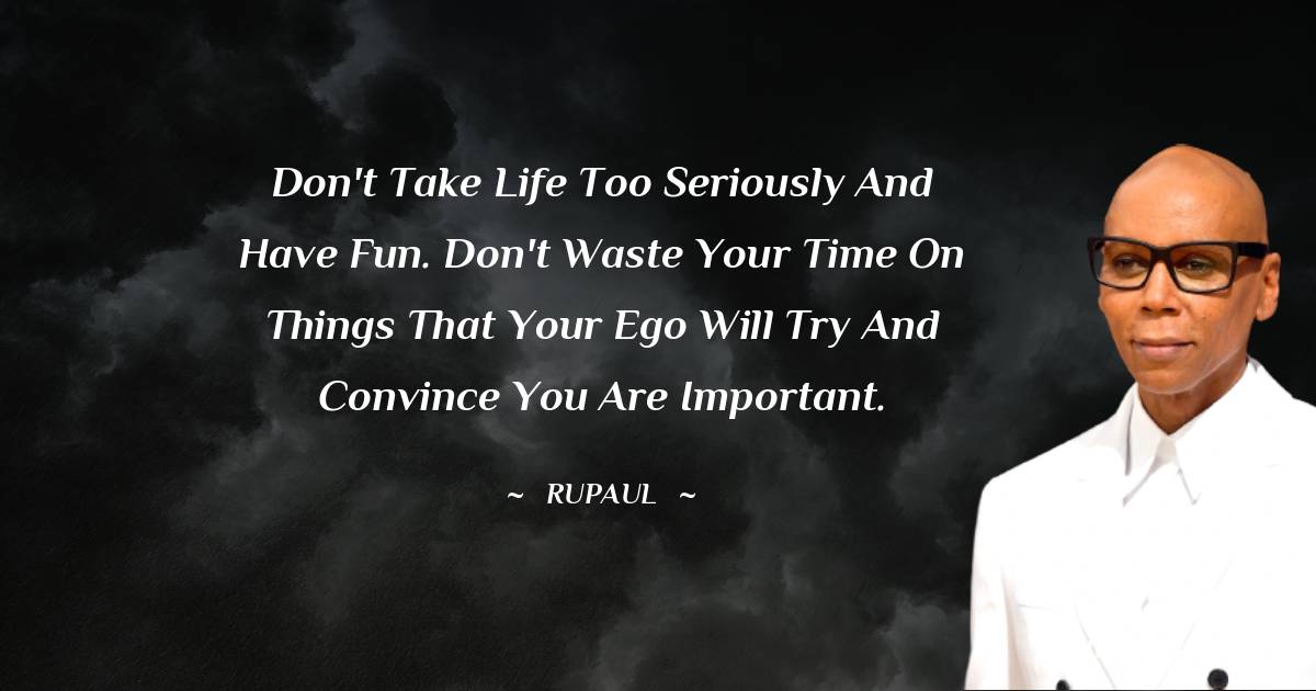 RuPaul Quotes - Don't take life too seriously and have fun. Don't waste your time on things that your ego will try and convince you are important.