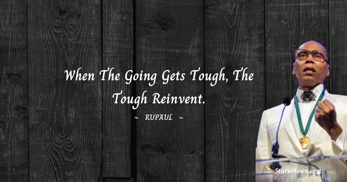 When the going gets tough, the tough reinvent. - RuPaul quotes