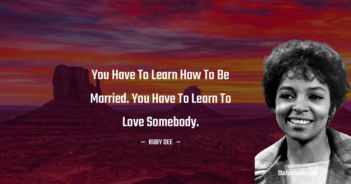 You have to learn how to be married. You have to learn to love somebody. - Ruby Dee quotes