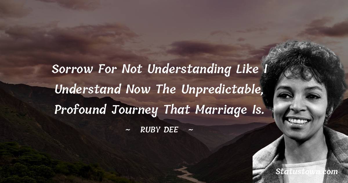 Sorrow for not understanding like I understand now the unpredictable, profound journey that marriage is. - Ruby Dee quotes