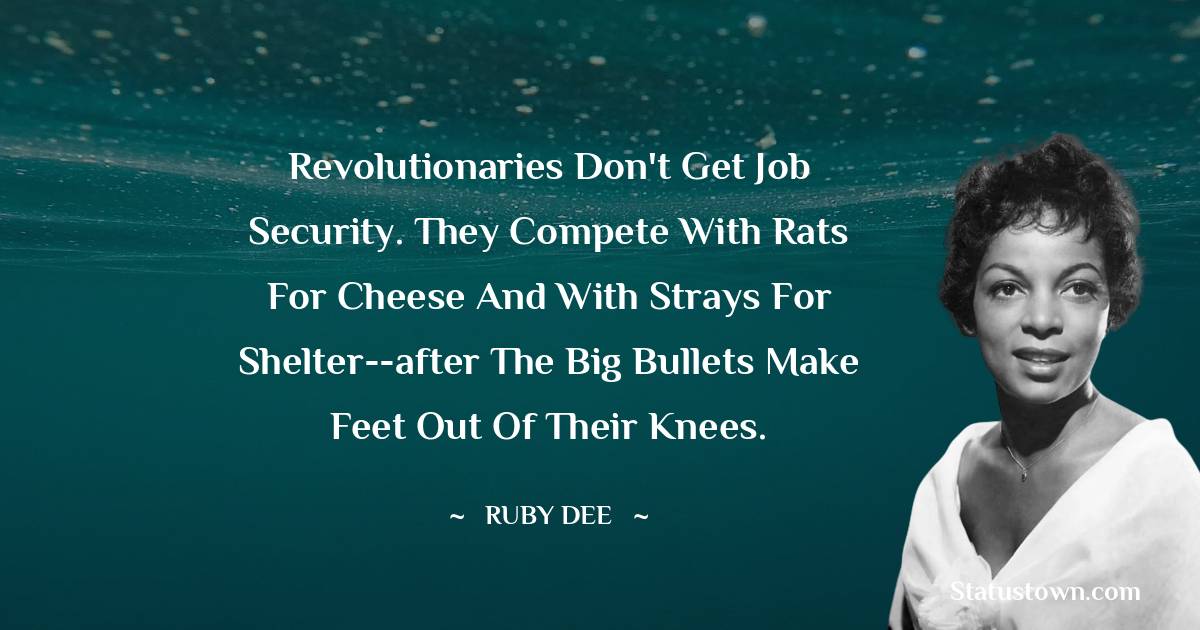 Revolutionaries don't get job security. They compete with rats for cheese and with strays for shelter--after the big bullets make feet out of their knees. - Ruby Dee quotes