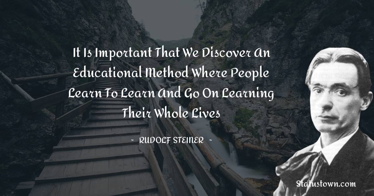 It is important that we discover an educational method where people learn to learn and go on learning their whole lives - Rudolf Steiner