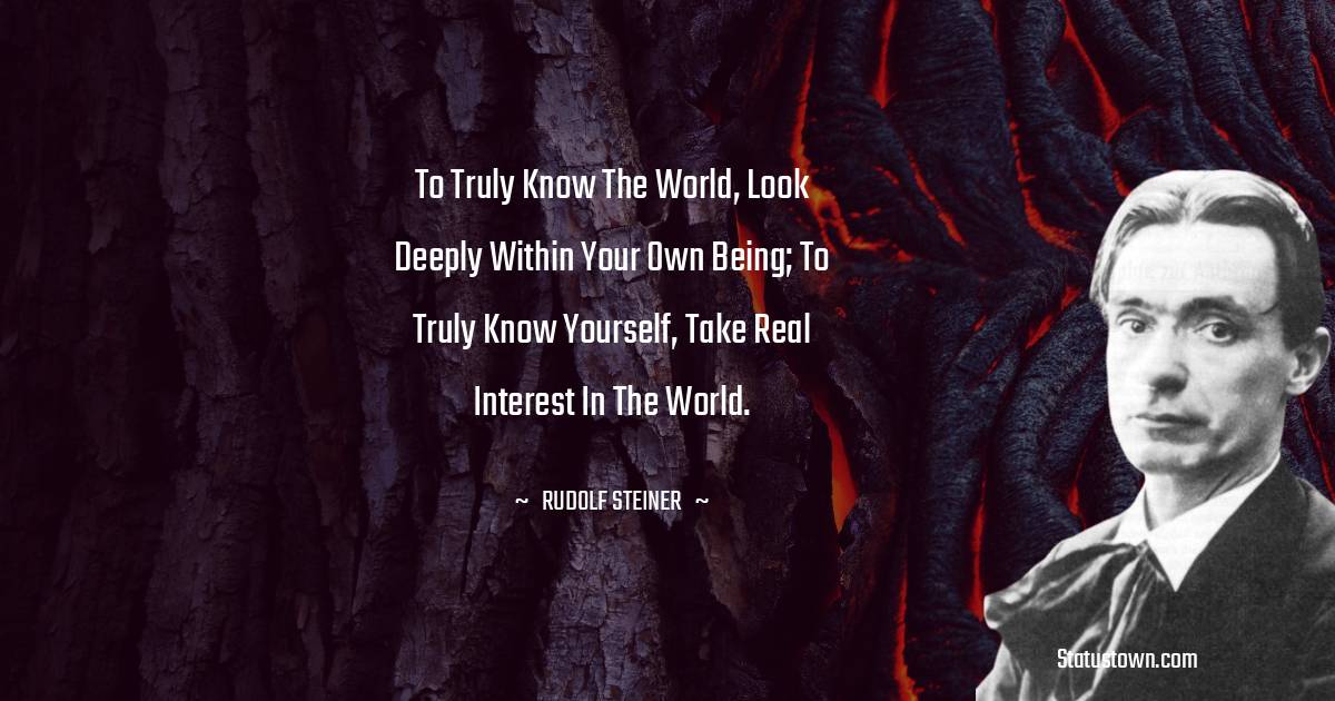 To truly know the world, look deeply within your own being; to truly know yourself, take real interest in the world. - Rudolf Steiner