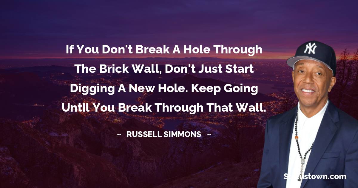 Russell Simmons Quotes - If you don't break a hole through the brick wall, don't just start digging a new hole. Keep going until you break through that wall.