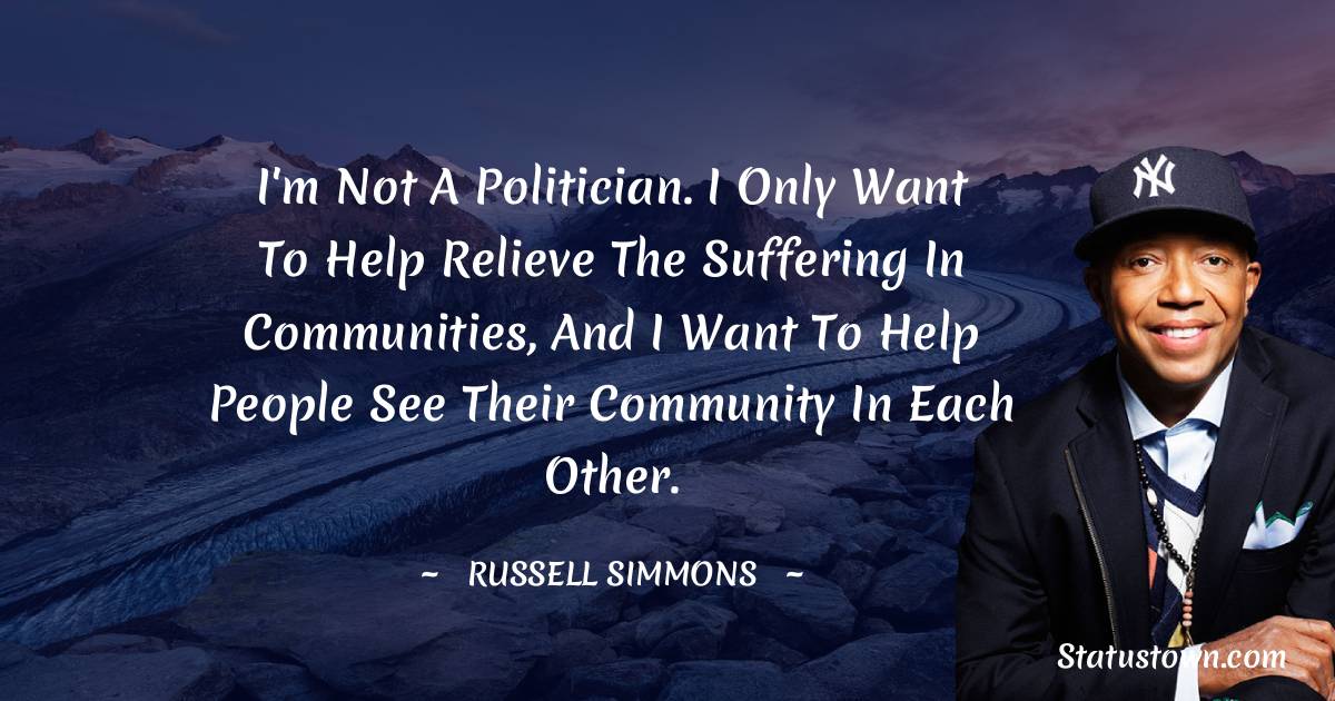 Russell Simmons Quotes - I'm not a politician. I only want to help relieve the suffering in communities, and I want to help people see their community in each other.