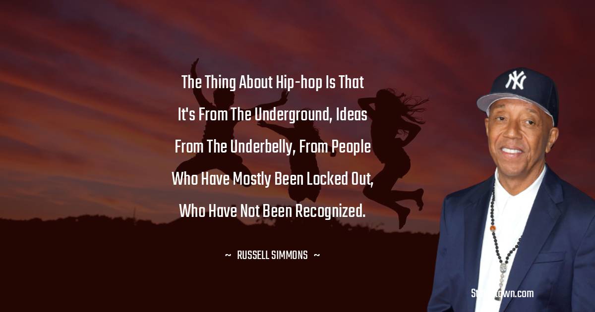 The thing about hip-hop is that it's from the underground, ideas from the underbelly, from people who have mostly been locked out, who have not been recognized. - Russell Simmons quotes