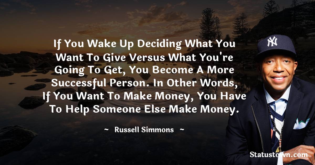 Russell Simmons Quotes - If you wake up deciding what you want to give versus what you're going to get, you become a more successful person. In other words, if you want to make money, you have to help someone else make money.