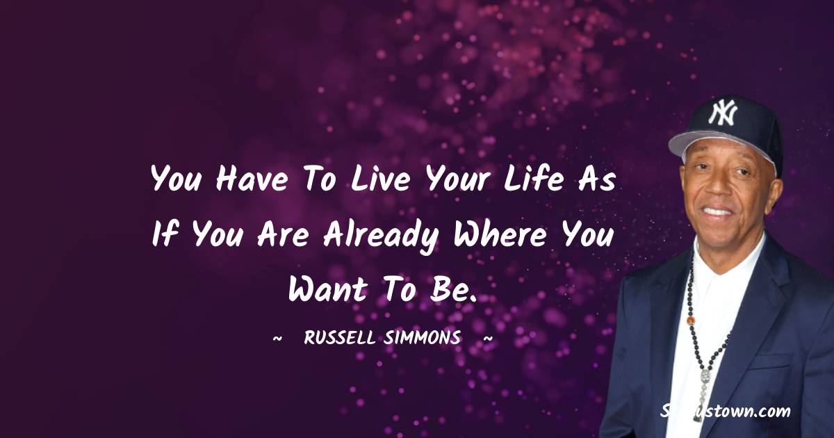 Russell Simmons Quotes - You have to live your life as if you are already where you want to be.