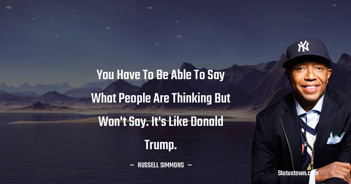 Russell Simmons Quotes - You have to be able to say what people are thinking but won't say. It's like Donald Trump.