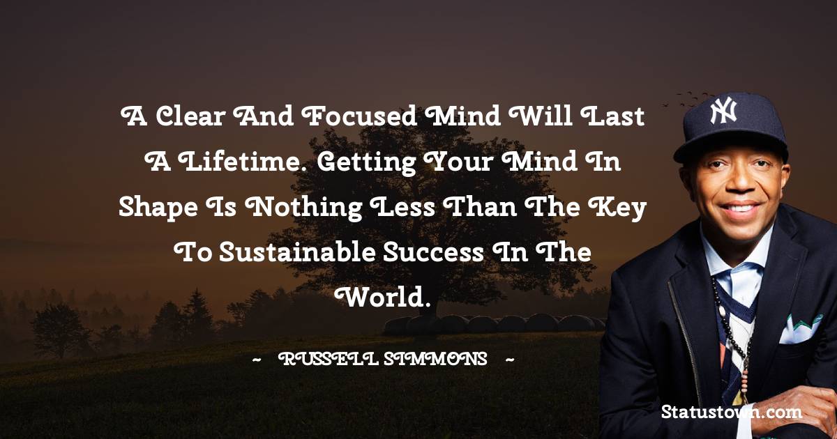 A clear and focused mind will last a lifetime. Getting your mind in shape is nothing less than the key to sustainable success in the world. - Russell Simmons quotes