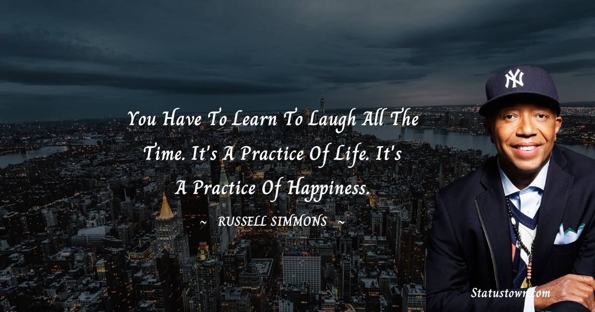 Russell Simmons Quotes - You have to learn to laugh all the time. It's a practice of life. It's a practice of happiness.