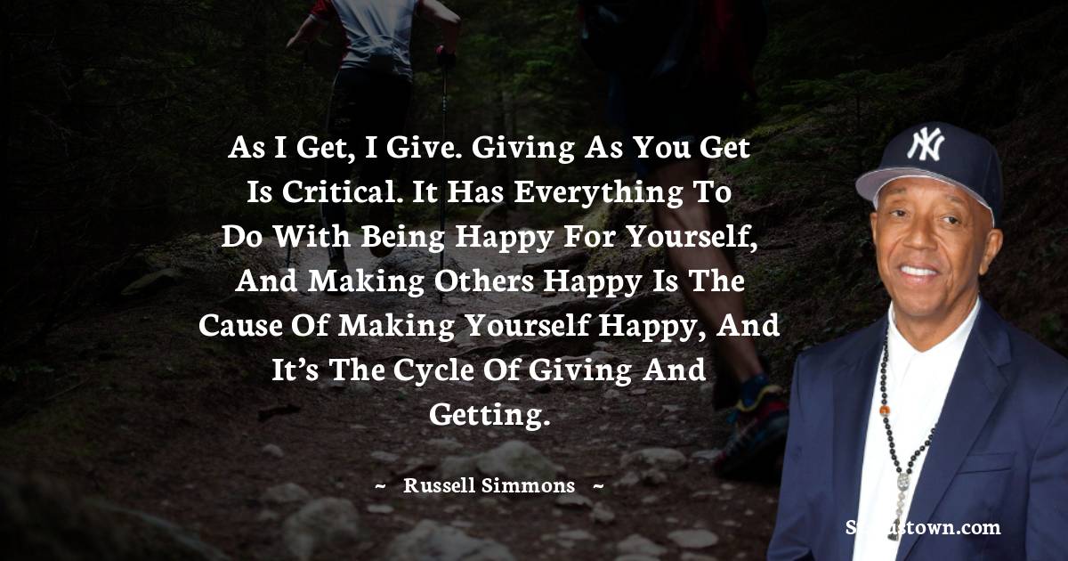 Russell Simmons Quotes - As I get, I give. Giving as you get is critical. It has everything to do with being happy for yourself, and making others happy is the cause of making yourself happy, and it’s the cycle of giving and getting.