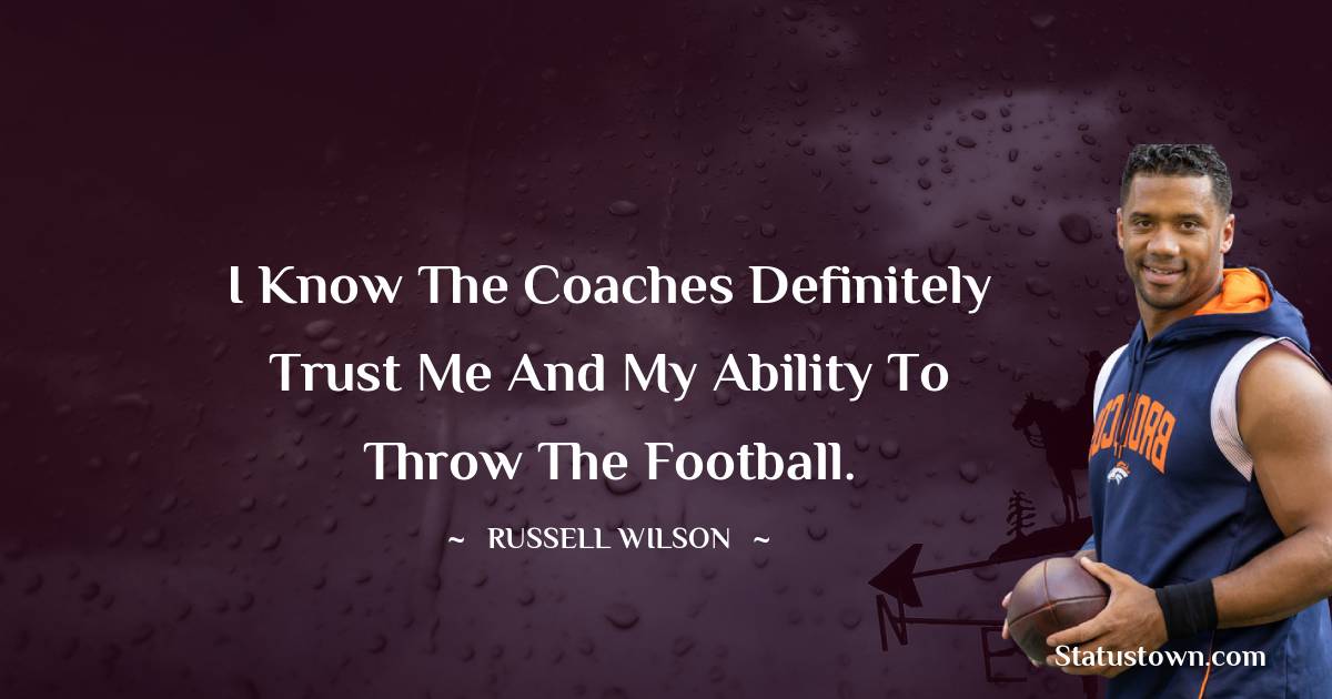 Russell Wilson Quotes - I know the coaches definitely trust me and my ability to throw the football.