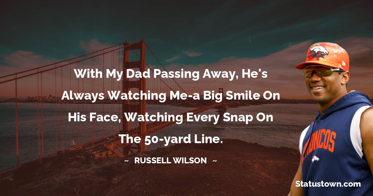 Russell Wilson Quotes - With my dad passing away, he's always watching me-a big smile on his face, watching every snap on the 50-yard line.