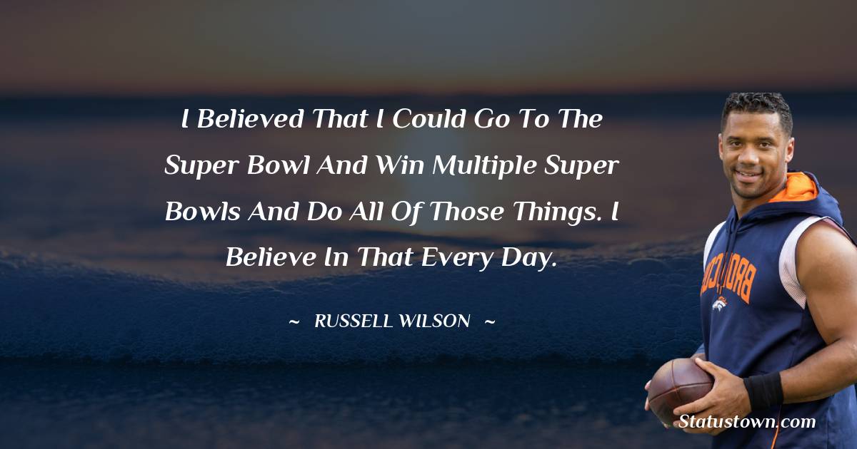 I believed that I could go to the Super Bowl and win multiple Super Bowls and do all of those things. I believe in that every day.