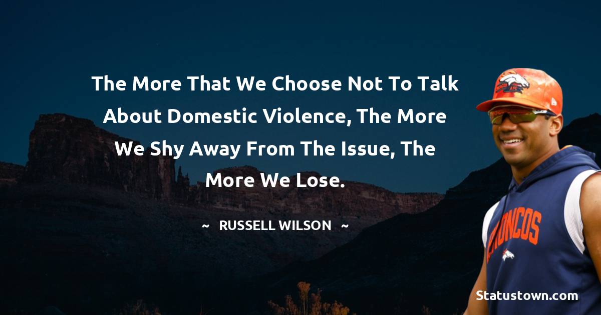 The more that we choose not to talk about domestic violence, the more we shy away from the issue, the more we lose.