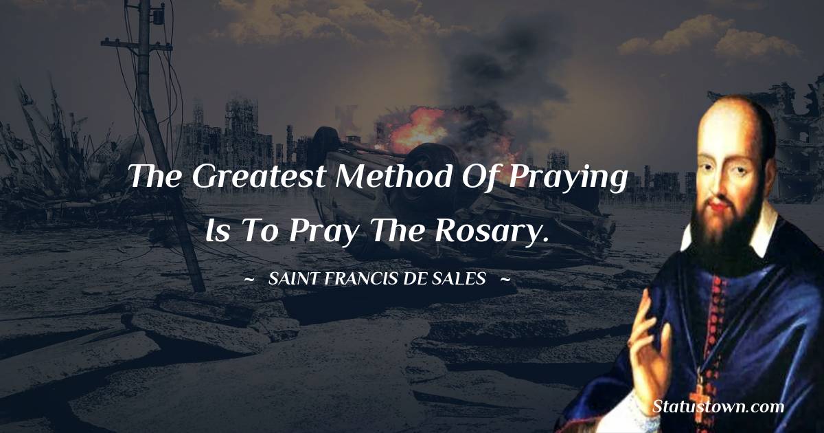 The greatest method of praying is to pray the Rosary. - Saint Francis de Sales quotes