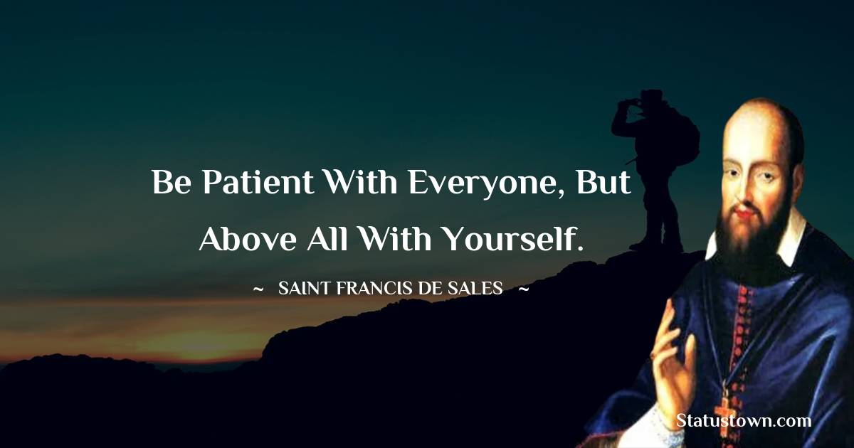 Saint Francis de Sales Quotes - Be patient with everyone, but above all with yourself.