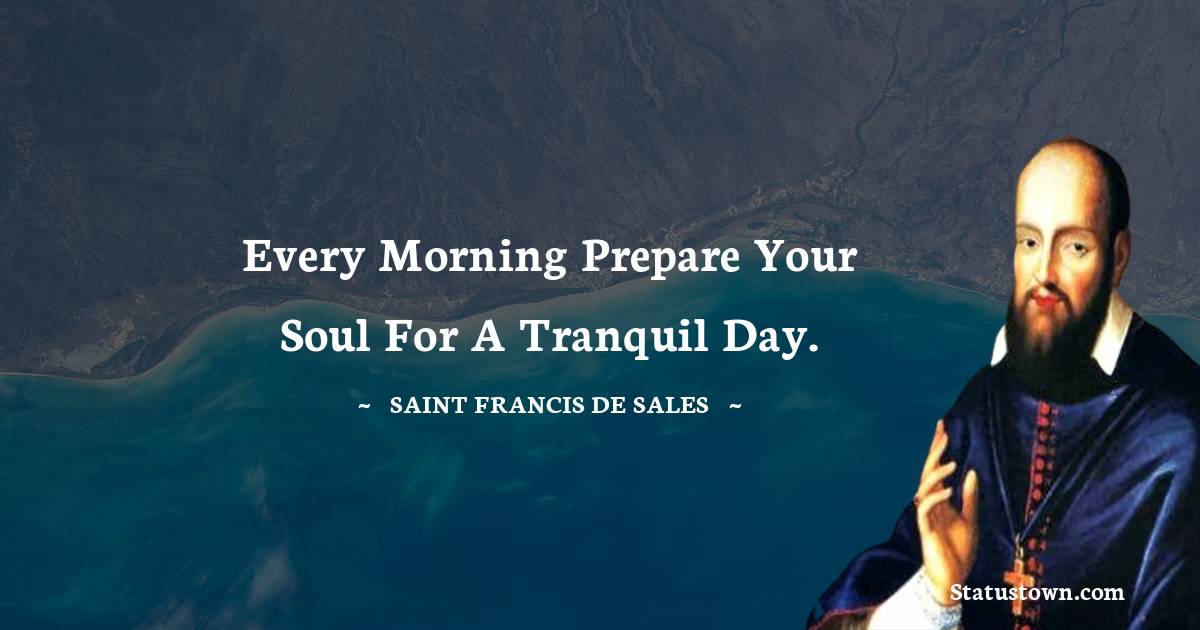 Every morning prepare your soul for a tranquil day. - Saint Francis de Sales quotes