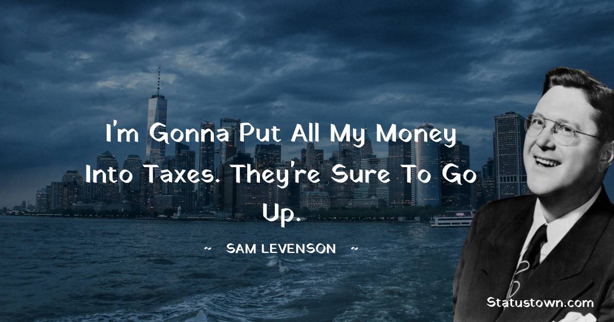 Sam Levenson Quotes - I'm gonna put all my money into taxes. They're sure to go up.