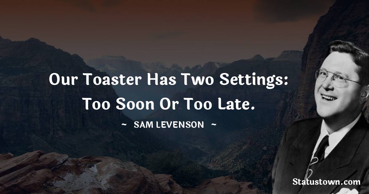 Our toaster has two settings: too soon or too late. - Sam Levenson quotes