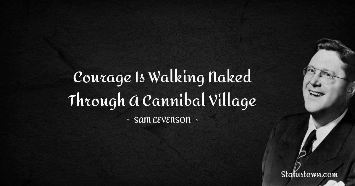 Courage is walking naked through a cannibal village - Sam Levenson quotes