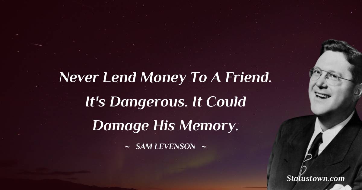 Never lend money to a friend. It's dangerous. It could damage his memory. - Sam Levenson quotes
