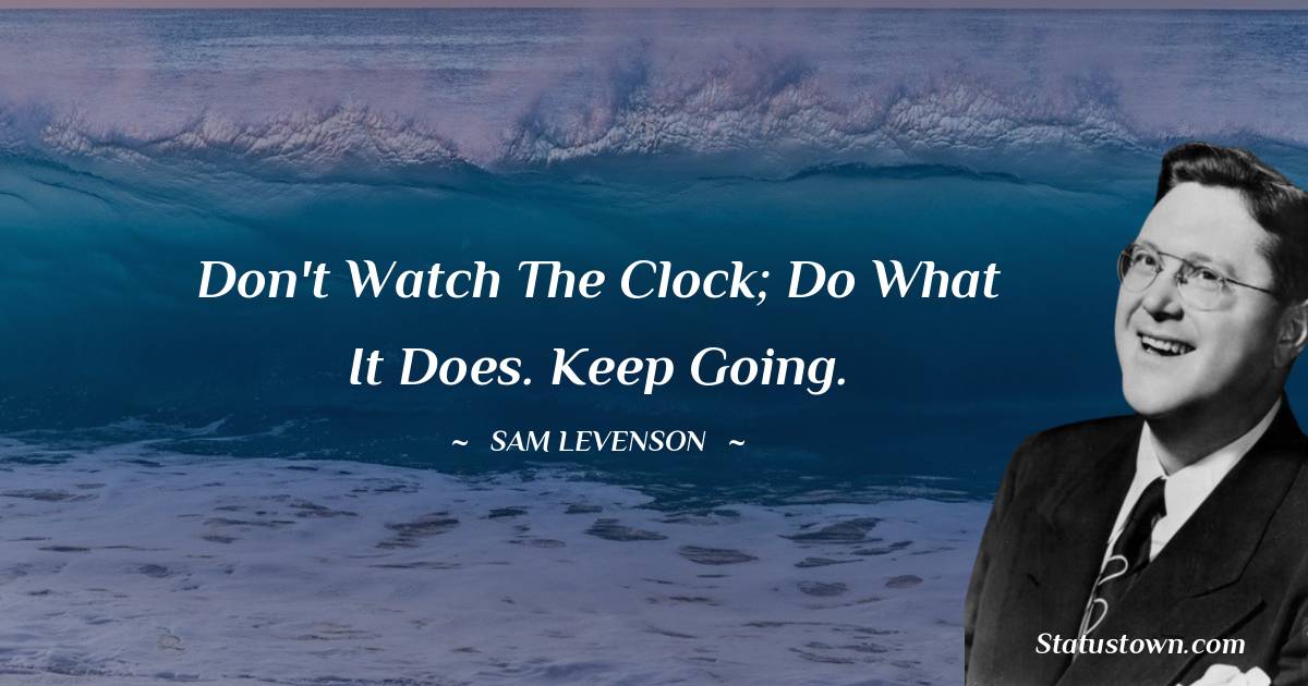 Don't watch the clock; do what it does. Keep going.