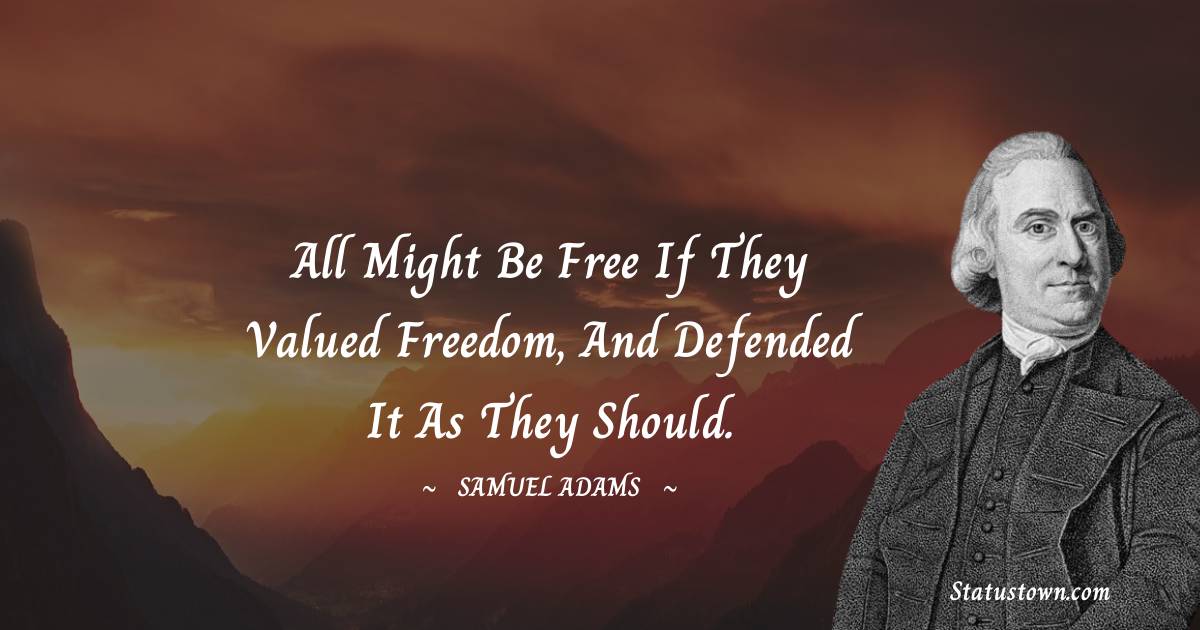 Samuel Adams Quotes - All might be free if they valued freedom, and defended it as they should.