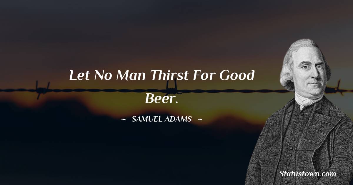 Samuel Adams Quotes - Let no man thirst for good beer.