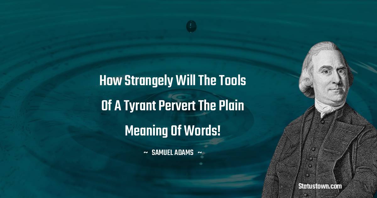 Samuel Adams Quotes - How strangely will the Tools of a Tyrant pervert the plain Meaning of Words!