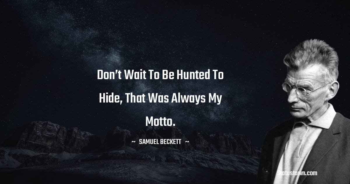 Don’t wait to be hunted to hide, that was always my motto.