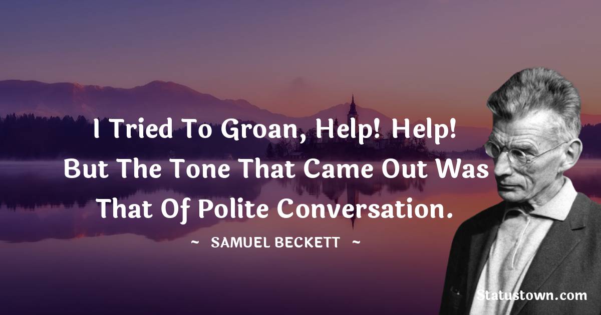 I tried to groan, Help! Help! But the tone that came out was that of polite conversation. - Samuel Beckett quotes