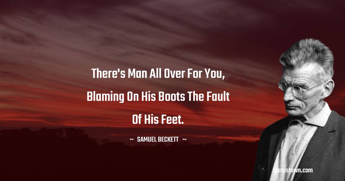 Samuel Beckett Quotes - There's man all over for you, blaming on his boots the fault of his feet.