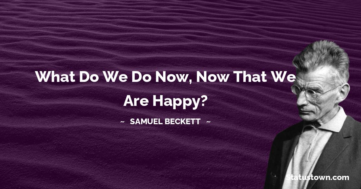 Samuel Beckett Quotes - What do we do now, now that we are happy?
