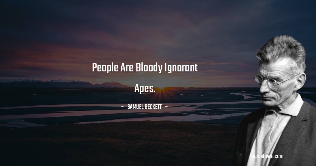 People are bloody ignorant apes. - Samuel Beckett quotes
