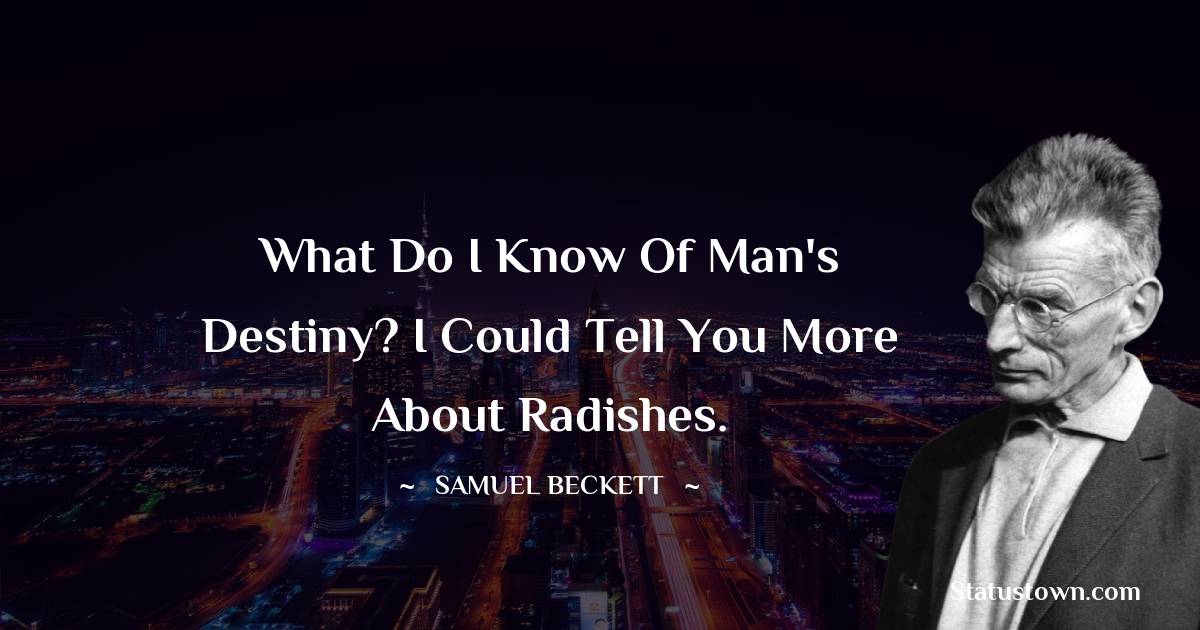 What do I know of man's destiny? I could tell you more about radishes. - Samuel Beckett quotes