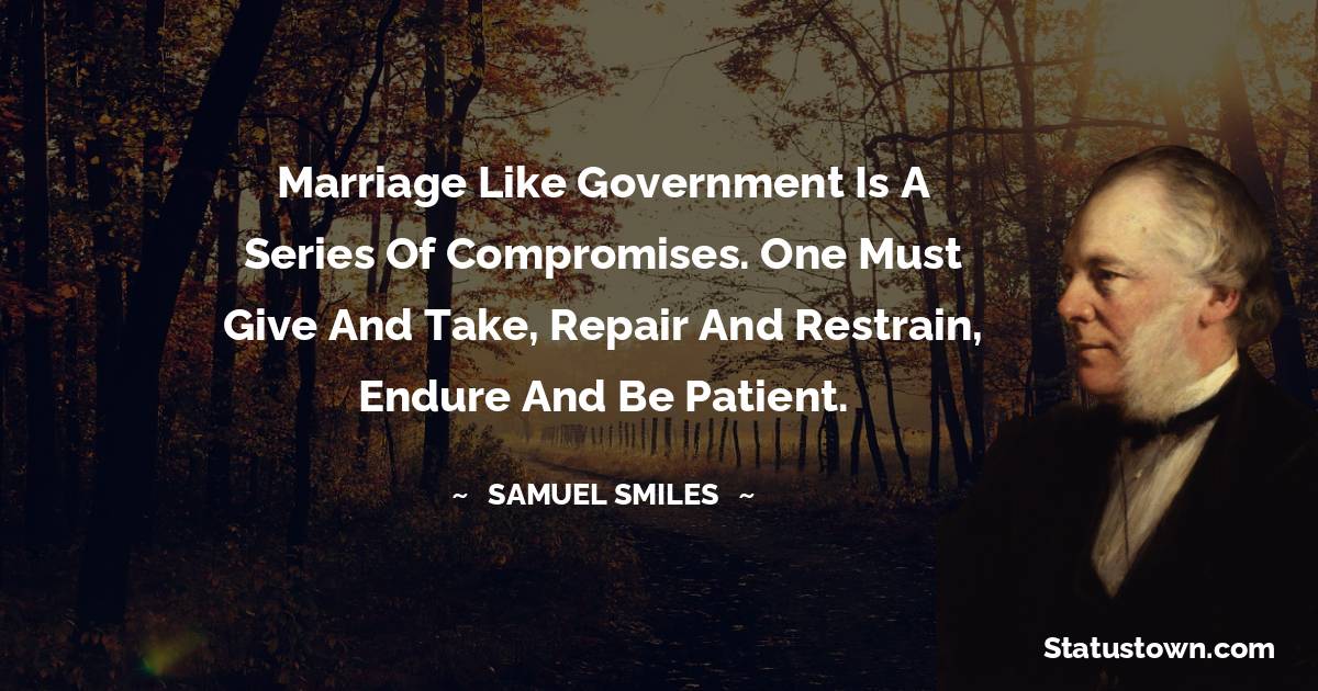 Marriage like government is a series of compromises. One must give and take, repair and restrain, endure and be patient. - Samuel Smiles quotes