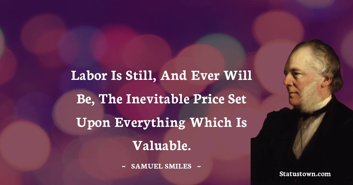 Samuel Smiles Quotes - Labor is still, and ever will be, the inevitable price set upon everything which is valuable.