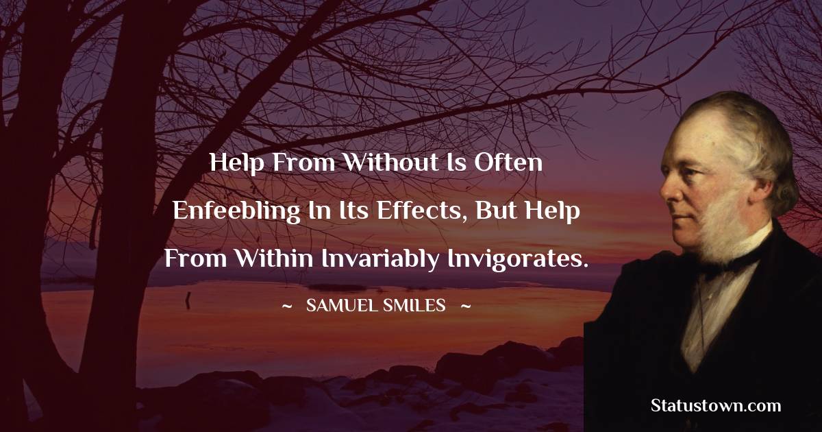 Help from without is often enfeebling in its effects, but help from within invariably invigorates. - Samuel Smiles quotes