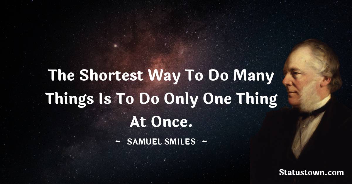 The shortest way to do many things is to do only one thing at once. - Samuel Smiles quotes